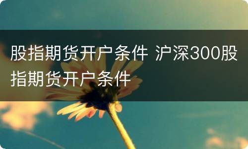股指期货开户条件 沪深300股指期货开户条件