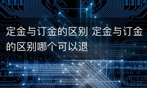 定金与订金的区别 定金与订金的区别哪个可以退