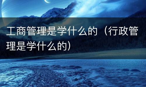 工商管理是学什么的（行政管理是学什么的）