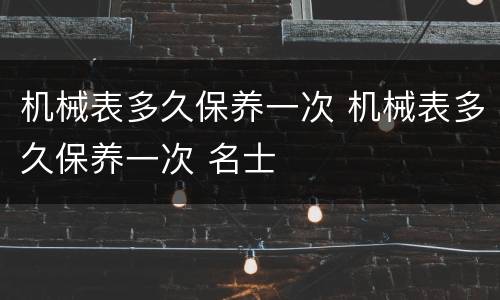 机械表多久保养一次 机械表多久保养一次 名士