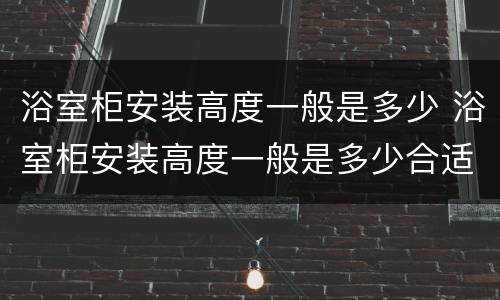 浴室柜安装高度一般是多少 浴室柜安装高度一般是多少合适
