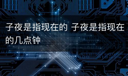 子夜是指现在的 子夜是指现在的几点钟