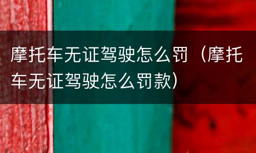 摩托车无证驾驶怎么罚（摩托车无证驾驶怎么罚款）