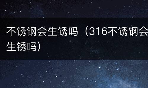 不锈钢会生锈吗（316不锈钢会生锈吗）