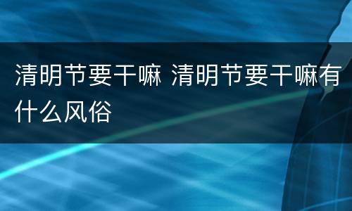 清明节要干嘛 清明节要干嘛有什么风俗