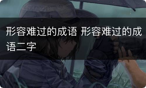 形容难过的成语 形容难过的成语二字