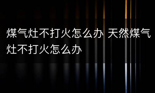煤气灶不打火怎么办 天然煤气灶不打火怎么办