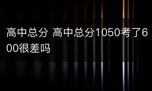 高中总分 高中总分1050考了600很差吗