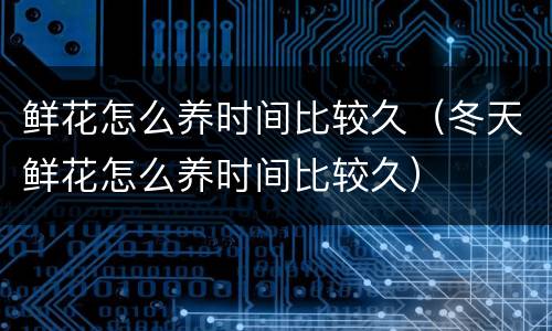 鲜花怎么养时间比较久（冬天鲜花怎么养时间比较久）