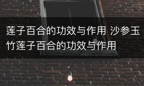 莲子百合的功效与作用 沙参玉竹莲子百合的功效与作用