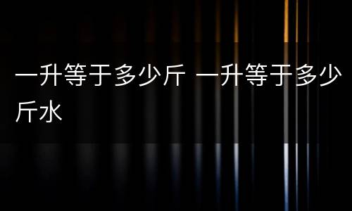 一升等于多少斤 一升等于多少斤水