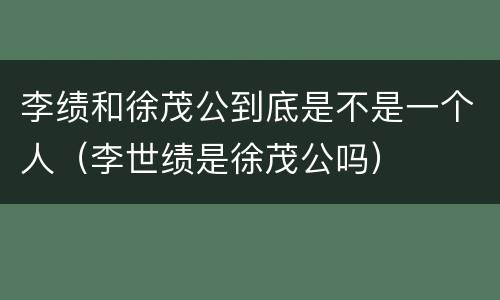 李绩和徐茂公到底是不是一个人（李世绩是徐茂公吗）