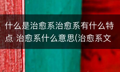 什么是治愈系治愈系有什么特点 治愈系什么意思(治愈系文化是指什么