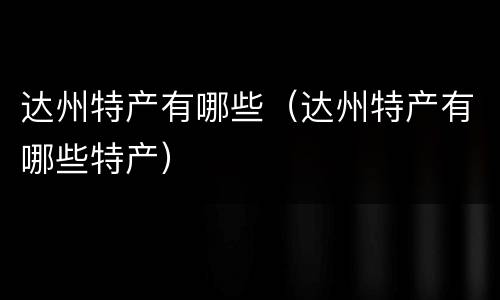 达州特产有哪些（达州特产有哪些特产）