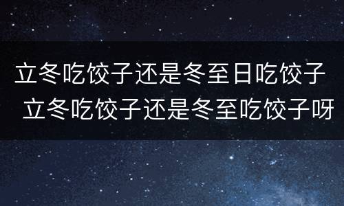 立冬吃饺子还是冬至日吃饺子 立冬吃饺子还是冬至吃饺子呀