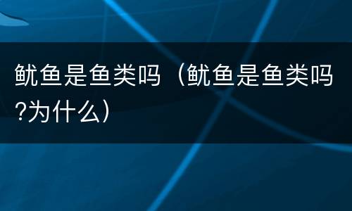 鱿鱼是鱼类吗（鱿鱼是鱼类吗?为什么）