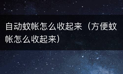 自动蚊帐怎么收起来（方便蚊帐怎么收起来）
