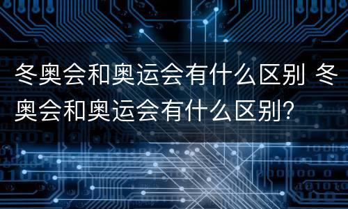 冬奥会和奥运会有什么区别 冬奥会和奥运会有什么区别?