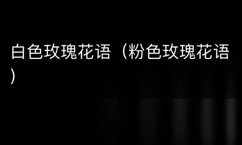 白色玫瑰花语（粉色玫瑰花语）