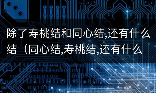 除了寿桃结和同心结,还有什么结（同心结,寿桃结,还有什么结）