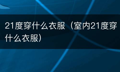 21度穿什么衣服（室内21度穿什么衣服）