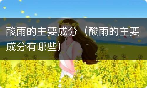 酸雨的主要成分（酸雨的主要成分有哪些）