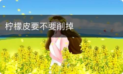柠檬皮要不要削掉