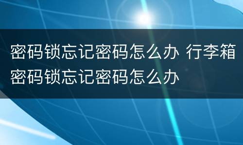 密码锁忘记密码怎么办 行李箱密码锁忘记密码怎么办
