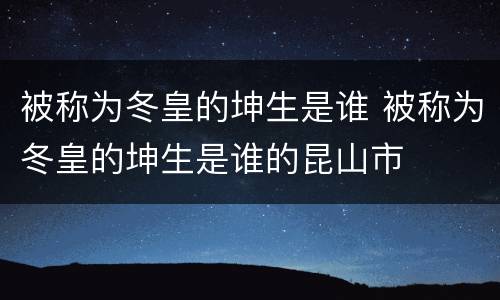被称为冬皇的坤生是谁 被称为冬皇的坤生是谁的昆山市