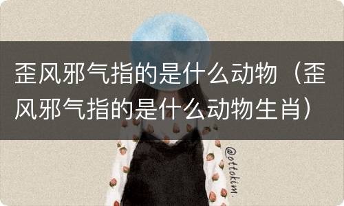 歪风邪气指的是什么动物（歪风邪气指的是什么动物生肖）