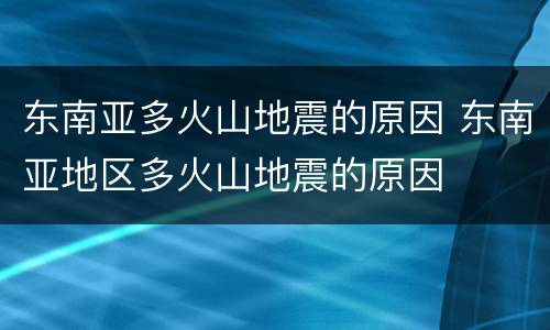 东南亚多火山地震的原因 东南亚地区多火山地震的原因