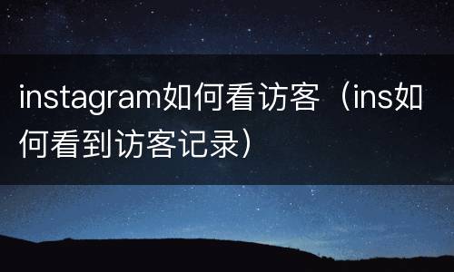instagram如何看访客（ins如何看到访客记录）