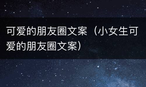 可爱的朋友圈文案（小女生可爱的朋友圈文案）