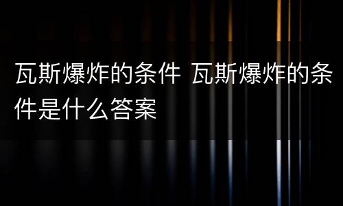 瓦斯爆炸的条件 瓦斯爆炸的条件是什么答案