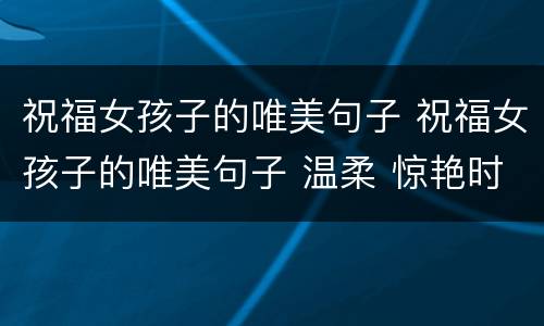 祝福女孩子的唯美句子 祝福女孩子的唯美句子 温柔 惊艳时光