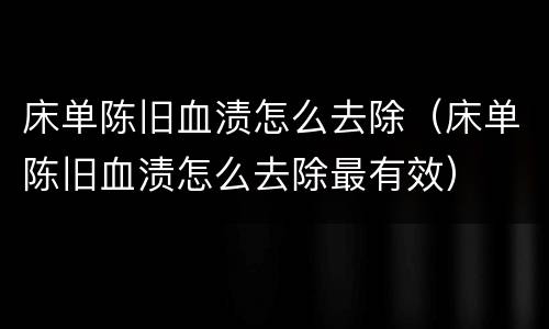 床单陈旧血渍怎么去除（床单陈旧血渍怎么去除最有效）