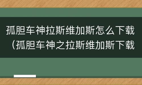 孤胆车神拉斯维加斯怎么下载（孤胆车神之拉斯维加斯下载破解版安装包）