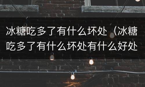 冰糖吃多了有什么坏处（冰糖吃多了有什么坏处有什么好处）