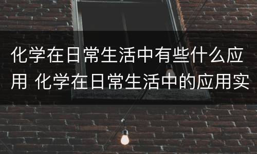 化学在日常生活中有些什么应用 化学在日常生活中的应用实例