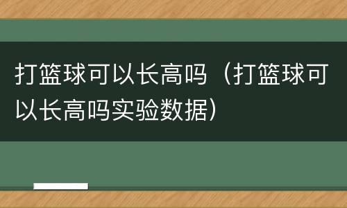 打篮球可以长高吗（打篮球可以长高吗实验数据）