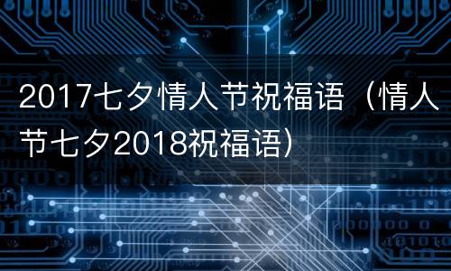 2017七夕情人节祝福语（情人节七夕2018祝福语）