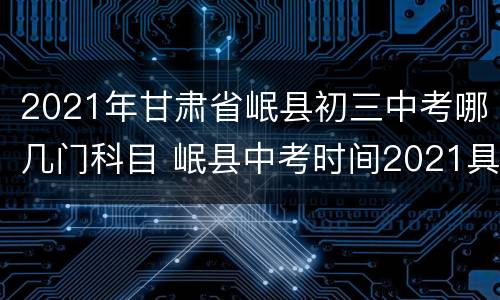 2021年甘肃省岷县初三中考哪几门科目 岷县中考时间2021具体时间