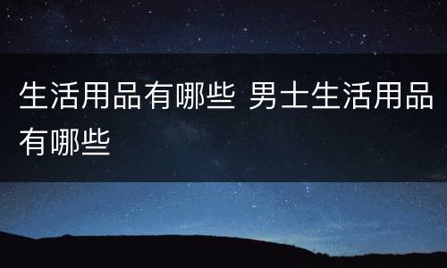 生活用品有哪些 男士生活用品有哪些
