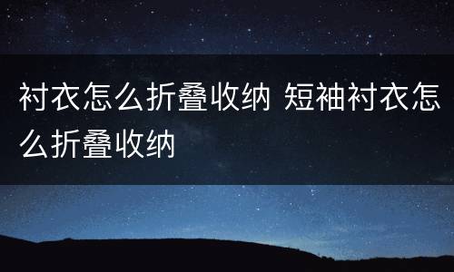 衬衣怎么折叠收纳 短袖衬衣怎么折叠收纳