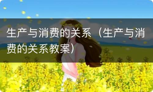 生产与消费的关系（生产与消费的关系教案）