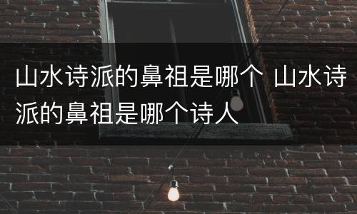 山水诗派的鼻祖是哪个 山水诗派的鼻祖是哪个诗人