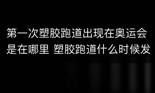 第一次塑胶跑道出现在奥运会是在哪里 塑胶跑道什么时候发明的