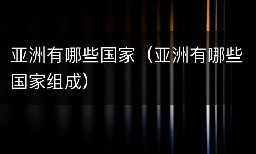 亚洲有哪些国家（亚洲有哪些国家组成）