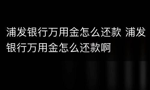 浦发银行万用金怎么还款 浦发银行万用金怎么还款啊