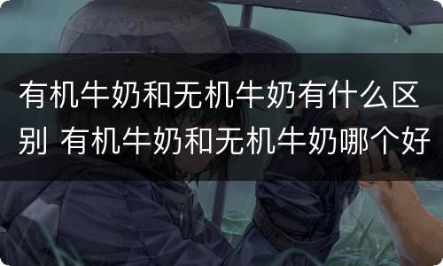 有机牛奶和无机牛奶有什么区别 有机牛奶和无机牛奶哪个好